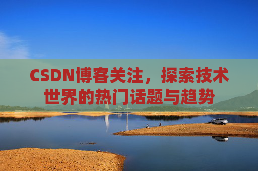 CSDN博客关注，探索技术世界的热门话题与趋势