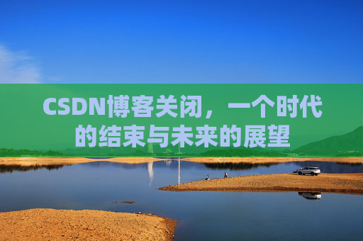 CSDN博客关闭，一个时代的结束与未来的展望