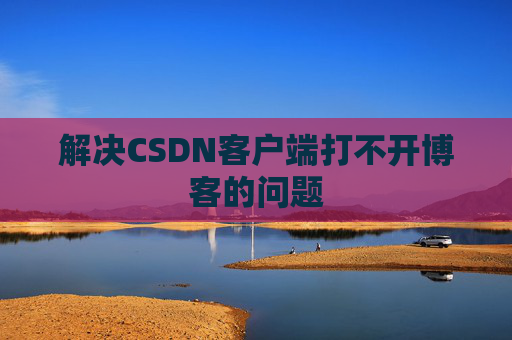 解决CSDN客户端打不开博客的问题
