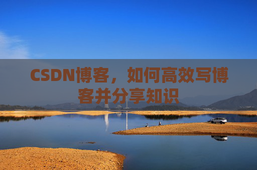 CSDN博客，如何高效写博客并分享知识