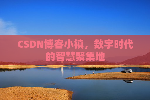 CSDN博客小镇，数字时代的智慧聚集地